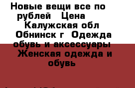 Новые вещи все по 500 рублей › Цена ­ 500 - Калужская обл., Обнинск г. Одежда, обувь и аксессуары » Женская одежда и обувь   
